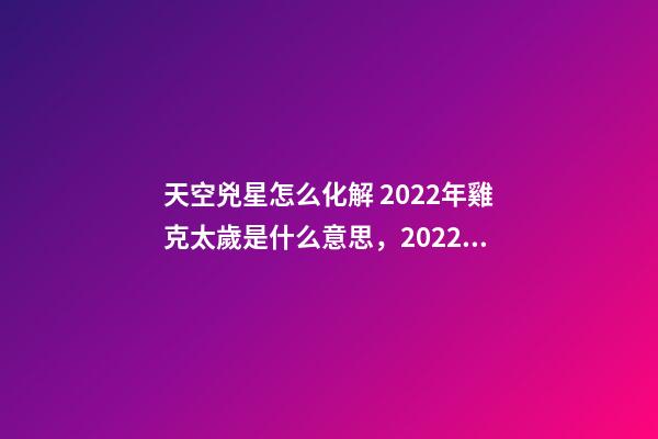 天空兇星怎么化解 2022年雞克太歲是什么意思，2022年流年犯兇星怎么化解-第1張-觀點-玄機派